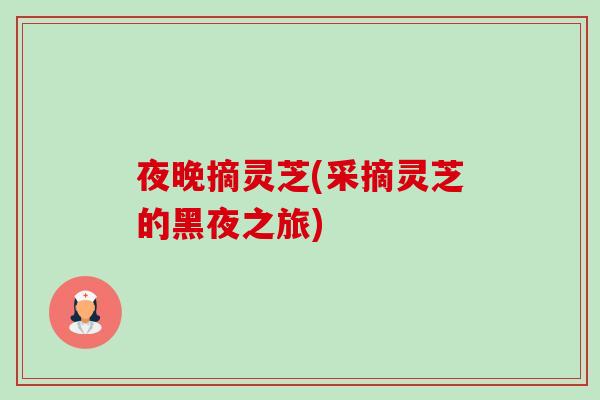 夜晚摘灵芝(采摘灵芝的黑夜之旅)-第1张图片-卓越灵芝孢子粉 夜晚摘灵芝(采摘灵芝的黑夜之旅)-第1张图片-卓越灵芝孢子粉