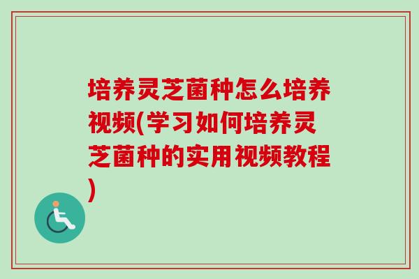 培养灵芝菌种怎么培养视频(学习如何培养灵芝菌种的实用视频教程)-第1张图片-卓越灵芝孢子粉 培养灵芝菌种怎么培养视频(学习如何培养灵芝菌种的实用视频教程)-第1张图片-卓越灵芝孢子粉