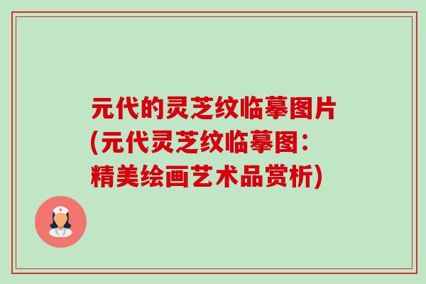 元代的灵芝纹临摹图片(元代灵芝纹临摹图：精美绘画艺术品赏析)-第1张图片-卓越灵芝孢子粉