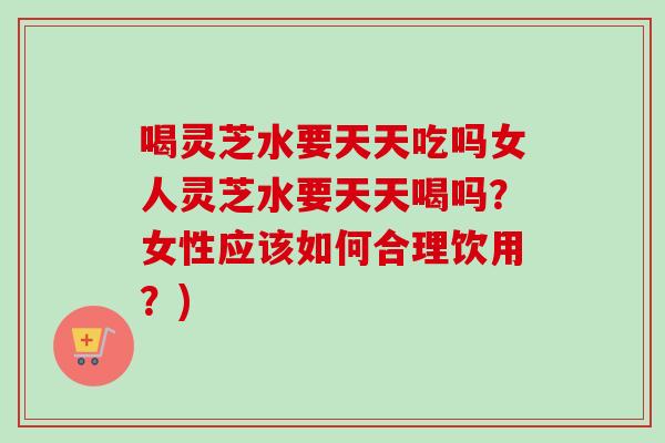 喝灵芝水要天天吃吗女人灵芝水要天天喝吗？女性应该如何合理饮用？)-第1张图片-卓越灵芝孢子粉