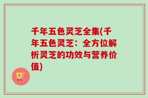 千年五色灵芝全集(千年五色灵芝:全方位解析灵芝的功效与营养价值)-第1张图片-卓越灵芝孢子粉 千年五色灵芝全集(千年五色灵芝:全方位解析灵芝的功效与营养价值)-第1张图片-卓越灵芝孢子粉