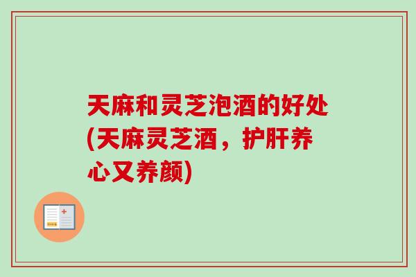 天麻和灵芝泡酒的好处(天麻灵芝酒,护肝养心又养颜)-第1张图片-卓越灵芝孢子粉 天麻和灵芝泡酒的好处(天麻灵芝酒,护肝养心又养颜)-第1张图片-卓越灵芝孢子粉