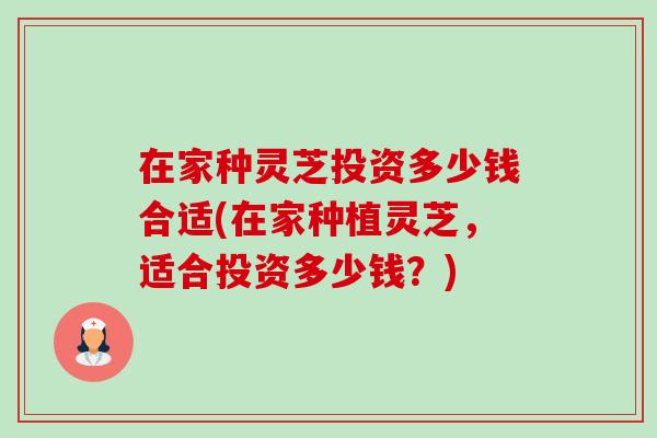 在家种灵芝投资多少钱合适(在家种植灵芝，适合投资多少钱？)-第1张图片-卓越灵芝孢子粉