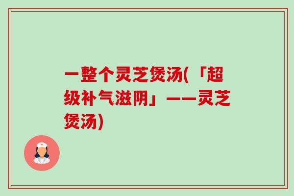 一整个灵芝煲汤(「超级补气滋阴」——灵芝煲汤)-第1张图片-卓越灵芝孢子粉 一整个灵芝煲汤(「超级补气滋阴」——灵芝煲汤)-第1张图片-卓越灵芝孢子粉