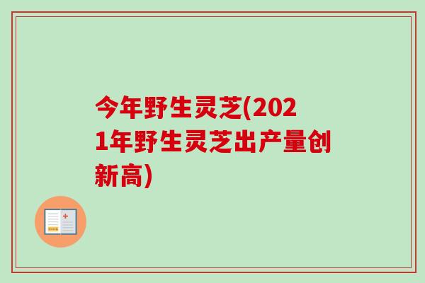 今年野生灵芝(2021年野生灵芝出产量创新高)-第1张图片-卓越灵芝孢子粉 今年野生灵芝(2021年野生灵芝出产量创新高)-第1张图片-卓越灵芝孢子粉