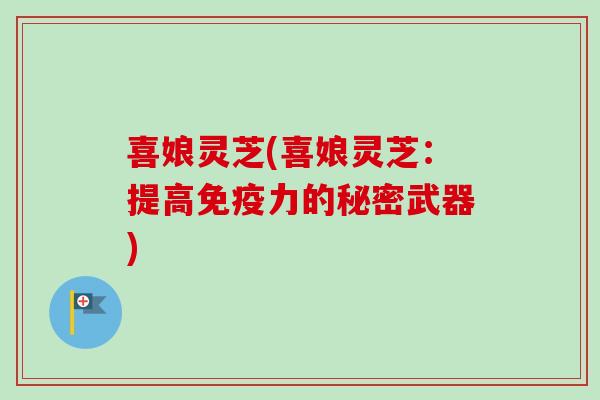 喜娘灵芝(喜娘灵芝:提高免疫力的秘密武器)-第1张图片-卓越灵芝孢子粉 喜娘灵芝(喜娘灵芝:提高免疫力的秘密武器)-第1张图片-卓越灵芝孢子粉