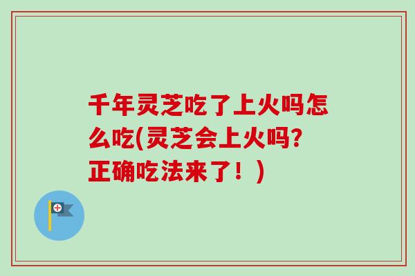 千年灵芝吃了上火吗怎么吃(灵芝会上火吗?正确吃法来了!)-第1张图片-卓越灵芝孢子粉 千年灵芝吃了上火吗怎么吃(灵芝会上火吗?正确吃法来了!)-第1张图片-卓越灵芝孢子粉