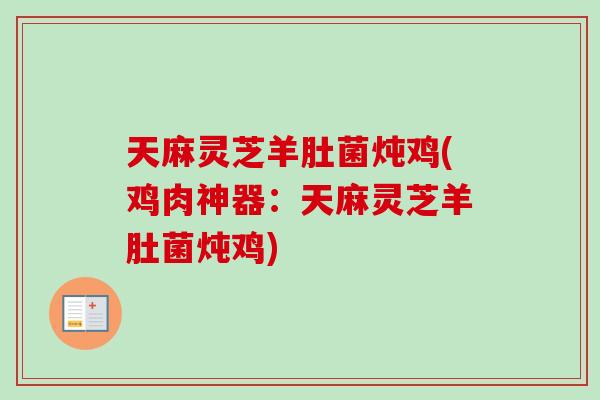 天麻灵芝羊肚菌炖鸡(鸡肉神器:天麻灵芝羊肚菌炖鸡)-第1张图片-卓越灵芝孢子粉 天麻灵芝羊肚菌炖鸡(鸡肉神器:天麻灵芝羊肚菌炖鸡)-第1张图片-卓越灵芝孢子粉