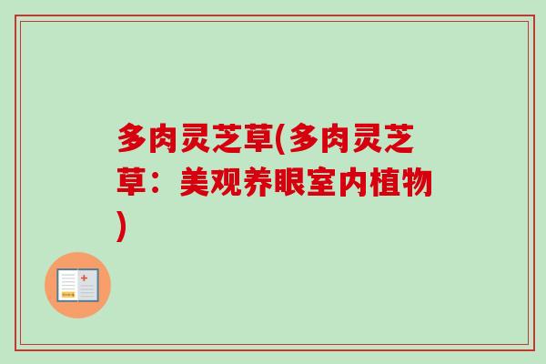 多肉灵芝草(多肉灵芝草:美观养眼室内植物)-第1张图片-卓越灵芝孢子粉 多肉灵芝草(多肉灵芝草:美观养眼室内植物)-第1张图片-卓越灵芝孢子粉