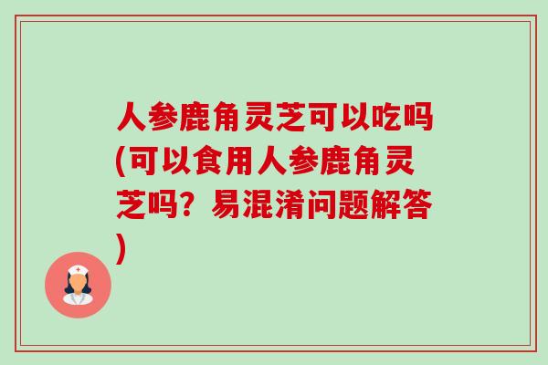 人参鹿角灵芝可以吃吗(可以食用人参鹿角灵芝吗?易混淆问题解答)-第1张图片-卓越灵芝孢子粉 人参鹿角灵芝可以吃吗(可以食用人参鹿角灵芝吗?易混淆问题解答)-第1张图片-卓越灵芝孢子粉