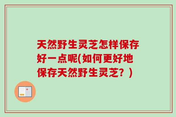 天然野生灵芝怎样保存好一点呢(如何更好地保存天然野生灵芝?)-第1张图片-卓越灵芝孢子粉 天然野生灵芝怎样保存好一点呢(如何更好地保存天然野生灵芝?)-第1张图片-卓越灵芝孢子粉