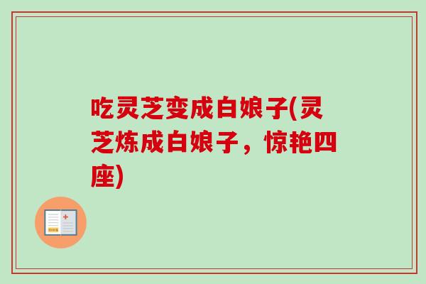 吃灵芝变成白娘子(灵芝炼成白娘子,惊艳四座)-第1张图片-卓越灵芝孢子粉 吃灵芝变成白娘子(灵芝炼成白娘子,惊艳四座)-第1张图片-卓越灵芝孢子粉