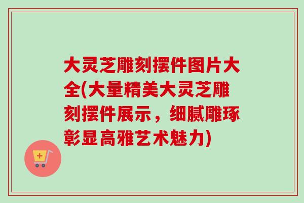 大灵芝雕刻摆件图片大全(大量精美大灵芝雕刻摆件展示,细腻雕琢彰显高雅艺术魅力)-第1张图片-卓越灵芝孢子粉 大灵芝雕刻摆件图片大全(大量精美大灵芝雕刻摆件展示,细腻雕琢彰显高雅艺术魅力)-第1张图片-卓越灵芝孢子粉