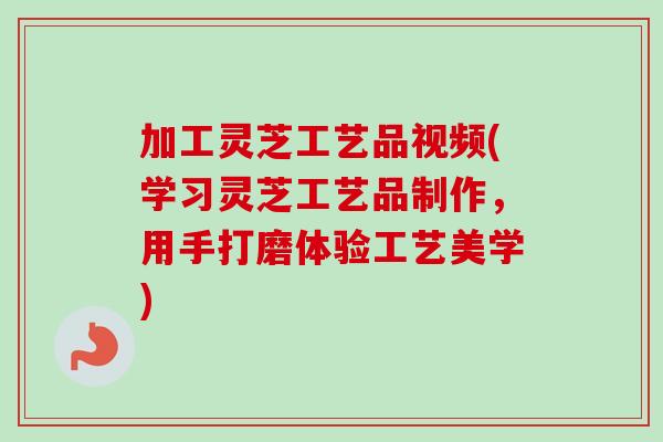 加工灵芝工艺品视频(学习灵芝工艺品制作,用手打磨体验工艺美学)-第1张图片-卓越灵芝孢子粉 加工灵芝工艺品视频(学习灵芝工艺品制作,用手打磨体验工艺美学)-第1张图片-卓越灵芝孢子粉