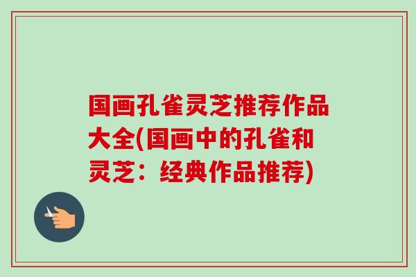 国画孔雀灵芝推荐作品大全(国画中的孔雀和灵芝:经典作品推荐)-第1张图片-卓越灵芝孢子粉 国画孔雀灵芝推荐作品大全(国画中的孔雀和灵芝:经典作品推荐)-第1张图片-卓越灵芝孢子粉