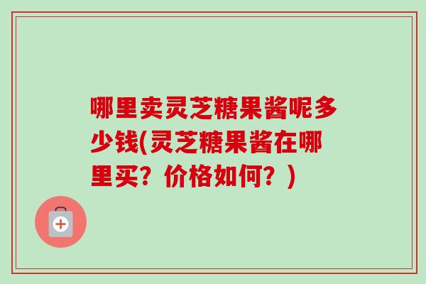 哪里卖灵芝糖果酱呢多少钱(灵芝糖果酱在哪里买?价格如何?)-第1张图片-卓越灵芝孢子粉 哪里卖灵芝糖果酱呢多少钱(灵芝糖果酱在哪里买?价格如何?)-第1张图片-卓越灵芝孢子粉