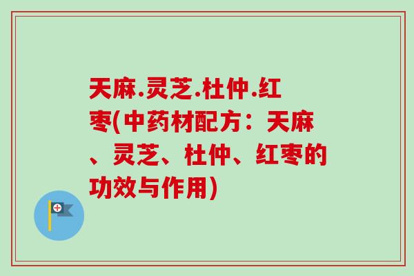 天麻.灵芝.杜仲.红枣(中药材配方:天麻、灵芝、杜仲、红枣的功效与作用)-第1张图片-卓越灵芝孢子粉 天麻.灵芝.杜仲.红枣(中药材配方:天麻、灵芝、杜仲、红枣的功效与作用)-第1张图片-卓越灵芝孢子粉