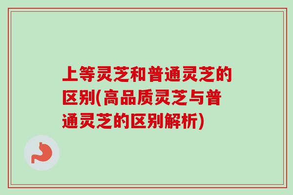 上等灵芝和普通灵芝的区别(高品质灵芝与普通灵芝的区别解析)-第1张图片-卓越灵芝孢子粉 上等灵芝和普通灵芝的区别(高品质灵芝与普通灵芝的区别解析)-第1张图片-卓越灵芝孢子粉