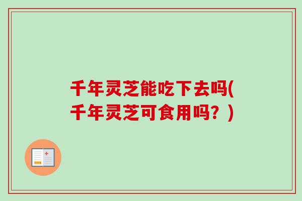 千年灵芝能吃下去吗(千年灵芝可食用吗?)-第1张图片-卓越灵芝孢子粉 千年灵芝能吃下去吗(千年灵芝可食用吗?)-第1张图片-卓越灵芝孢子粉