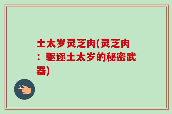 土太岁灵芝肉(灵芝肉:驱逐土太岁的秘密武器)-第1张图片-卓越灵芝孢子粉 土太岁灵芝肉(灵芝肉:驱逐土太岁的秘密武器)-第1张图片-卓越灵芝孢子粉