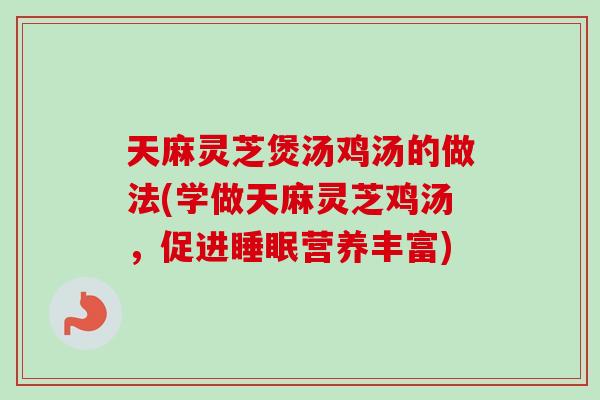 天麻灵芝煲汤鸡汤的做法(学做天麻灵芝鸡汤,促进睡眠营养丰富)-第1张图片-卓越灵芝孢子粉 天麻灵芝煲汤鸡汤的做法(学做天麻灵芝鸡汤,促进睡眠营养丰富)-第1张图片-卓越灵芝孢子粉