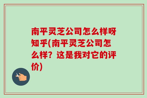 南平灵芝公司怎么样呀知乎(南平灵芝公司怎么样?这是我对它的评价)-第1张图片-卓越灵芝孢子粉 南平灵芝公司怎么样呀知乎(南平灵芝公司怎么样?这是我对它的评价)-第1张图片-卓越灵芝孢子粉