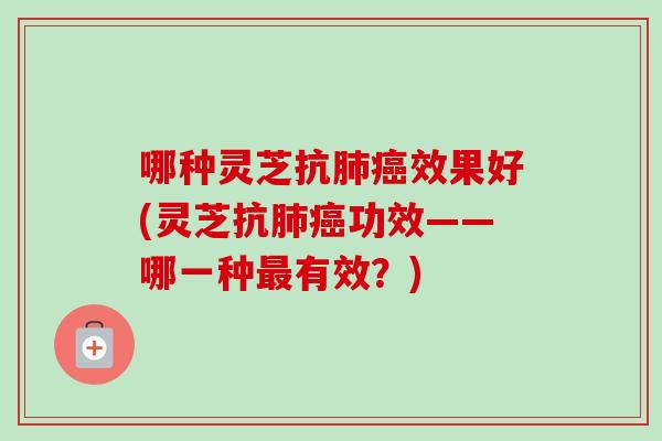 哪种灵芝抗肺癌效果好(灵芝抗肺癌功效——哪一种最有效？)-第1张图片-卓越灵芝孢子粉