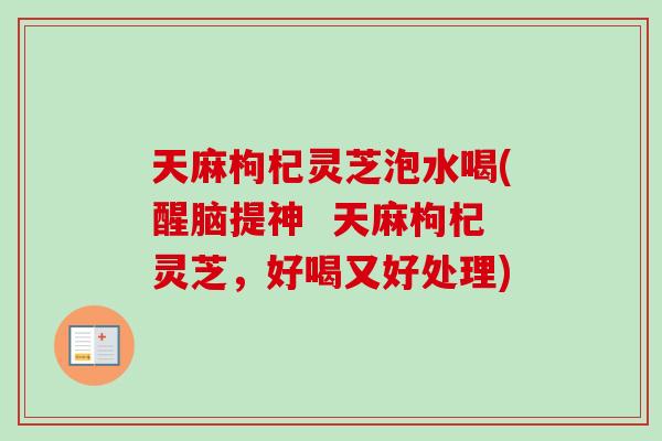 天麻枸杞灵芝泡水喝(醒脑提神 天麻枸杞灵芝,好喝又好处理)-第1张图片-卓越灵芝孢子粉 天麻枸杞灵芝泡水喝(醒脑提神 天麻枸杞灵芝,好喝又好处理)-第1张图片-卓越灵芝孢子粉