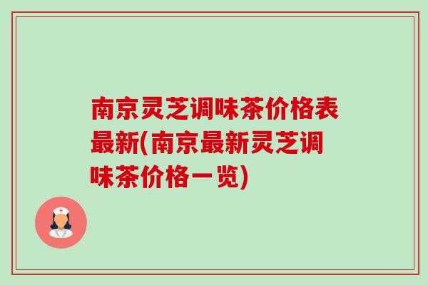 南京灵芝调味茶价格表最新(南京最新灵芝调味茶价格一览)-第1张图片-卓越灵芝孢子粉 南京灵芝调味茶价格表最新(南京最新灵芝调味茶价格一览)-第1张图片-卓越灵芝孢子粉