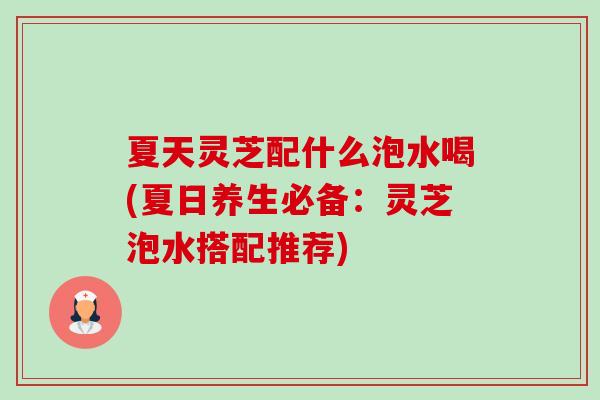 夏天灵芝配什么泡水喝(夏日养生必备:灵芝泡水搭配推荐)-第1张图片-卓越灵芝孢子粉 夏天灵芝配什么泡水喝(夏日养生必备:灵芝泡水搭配推荐)-第1张图片-卓越灵芝孢子粉