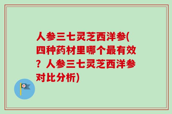 人参三七灵芝西洋参(四种药材里哪个最有效?人参三七灵芝西洋参对比分析)-第1张图片-卓越灵芝孢子粉 人参三七灵芝西洋参(四种药材里哪个最有效?人参三七灵芝西洋参对比分析)-第1张图片-卓越灵芝孢子粉