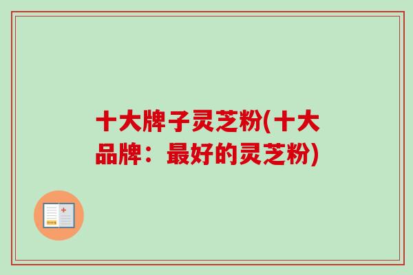 十大牌子灵芝粉(十大品牌：最好的灵芝粉)-第1张图片-卓越灵芝孢子粉