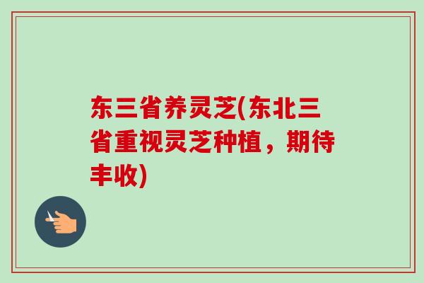东三省养灵芝(东北三省重视灵芝种植，期待丰收)-第1张图片-卓越灵芝孢子粉