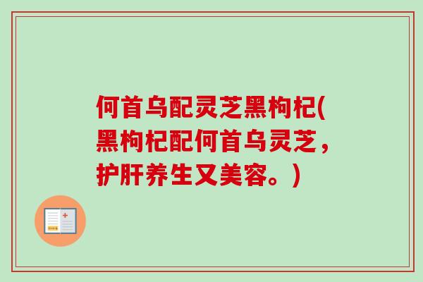 何首乌配灵芝黑枸杞(黑枸杞配何首乌灵芝，护肝养生又美容。)-第1张图片-卓越灵芝孢子粉