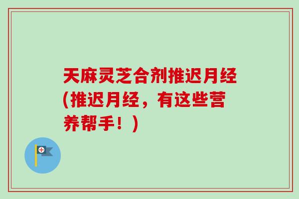 天麻灵芝合剂推迟月经(推迟月经,有这些营养帮手!)-第1张图片-卓越灵芝孢子粉 天麻灵芝合剂推迟月经(推迟月经,有这些营养帮手!)-第1张图片-卓越灵芝孢子粉