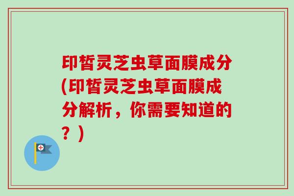 印皙灵芝虫草面膜成分(印皙灵芝虫草面膜成分解析，你需要知道的？)-第1张图片-卓越灵芝孢子粉