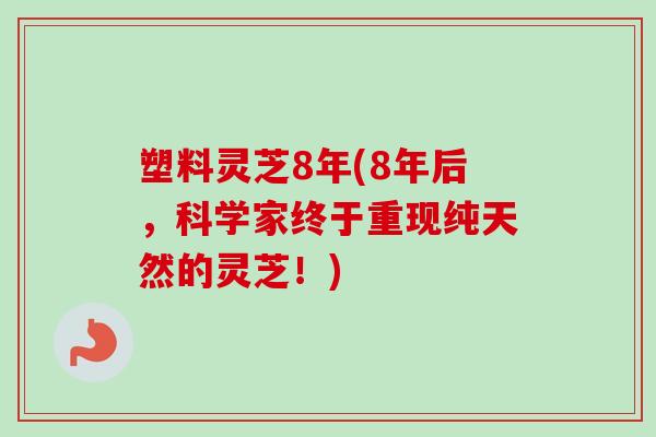塑料灵芝8年(8年后，科学家终于重现纯天然的灵芝！)-第1张图片-卓越灵芝孢子粉