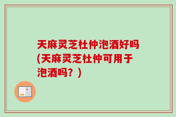 天麻灵芝杜仲泡酒好吗(天麻灵芝杜仲可用于泡酒吗?)-第1张图片-卓越灵芝孢子粉 天麻灵芝杜仲泡酒好吗(天麻灵芝杜仲可用于泡酒吗?)-第1张图片-卓越灵芝孢子粉
