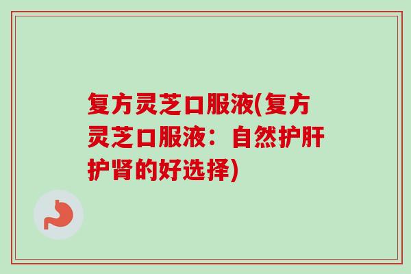 复方灵芝口服液(复方灵芝口服液：自然护肝护肾的好选择)-第1张图片-卓越灵芝孢子粉