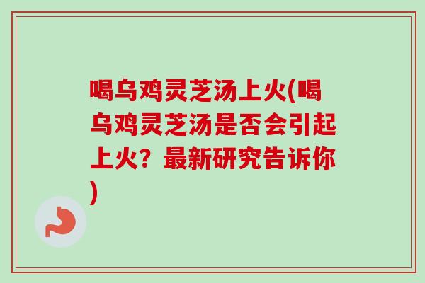 喝乌鸡灵芝汤上火(喝乌鸡灵芝汤是否会引起上火？最新研究告诉你)-第1张图片-卓越灵芝孢子粉