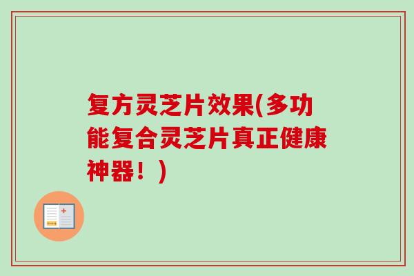复方灵芝片效果(多功能复合灵芝片真正健康神器！)-第1张图片-卓越灵芝孢子粉