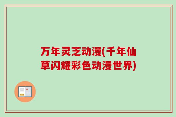 万年灵芝动漫(千年仙草闪耀彩色动漫世界)-第1张图片-卓越灵芝孢子粉 万年灵芝动漫(千年仙草闪耀彩色动漫世界)-第1张图片-卓越灵芝孢子粉