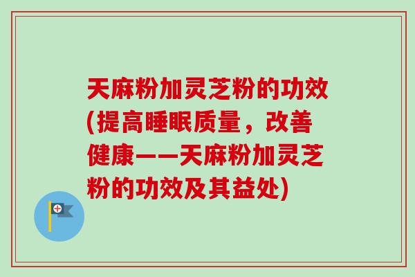 天麻粉加灵芝粉的功效(提高睡眠质量,改善健康——天麻粉加灵芝粉的功效及其益处)-第1张图片-卓越灵芝孢子粉 天麻粉加灵芝粉的功效(提高睡眠质量,改善健康——天麻粉加灵芝粉的功效及其益处)-第1张图片-卓越灵芝孢子粉