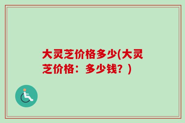 大灵芝价格多少(大灵芝价格:多少钱?)-第1张图片-卓越灵芝孢子粉 大灵芝价格多少(大灵芝价格:多少钱?)-第1张图片-卓越灵芝孢子粉