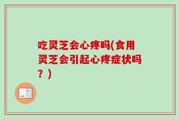 吃灵芝会心疼吗(食用灵芝会引起心疼症状吗？)-第1张图片-卓越灵芝孢子粉