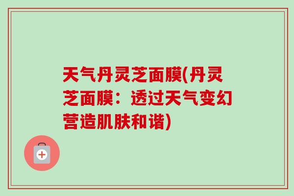 天气丹灵芝面膜(丹灵芝面膜:透过天气变幻营造肌肤和谐)-第1张图片-卓越灵芝孢子粉 天气丹灵芝面膜(丹灵芝面膜:透过天气变幻营造肌肤和谐)-第1张图片-卓越灵芝孢子粉