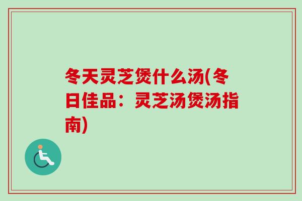 冬天灵芝煲什么汤(冬日佳品:灵芝汤煲汤指南)-第1张图片-卓越灵芝孢子粉 冬天灵芝煲什么汤(冬日佳品:灵芝汤煲汤指南)-第1张图片-卓越灵芝孢子粉