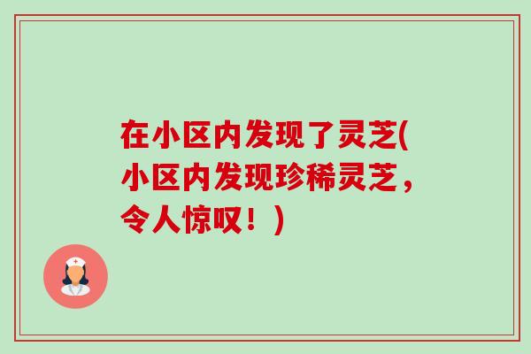 在小区内发现了灵芝(小区内发现珍稀灵芝，令人惊叹！)-第1张图片-卓越灵芝孢子粉