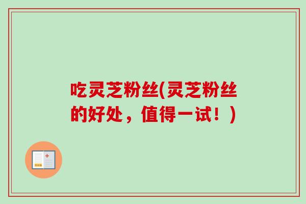 吃灵芝粉丝(灵芝粉丝的好处，值得一试！)-第1张图片-卓越灵芝孢子粉