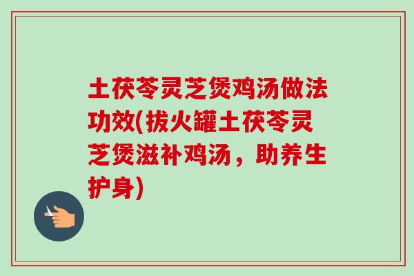 土茯苓灵芝煲鸡汤做法功效(拔火罐土茯苓灵芝煲滋补鸡汤，助养生护身)-第1张图片-卓越灵芝孢子粉